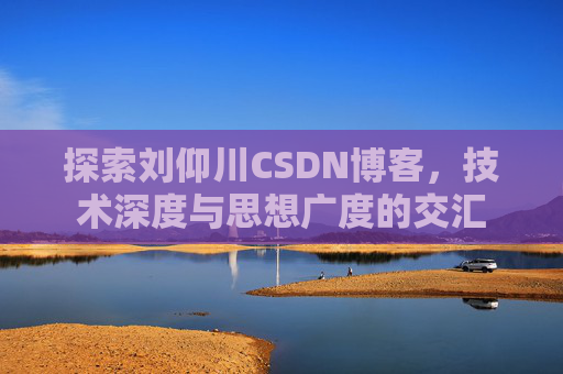 探索刘仰川CSDN博客,技术深度与思想广度的交汇